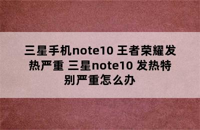 三星手机note10+王者荣耀发热严重 三星note10+发热特别严重怎么办